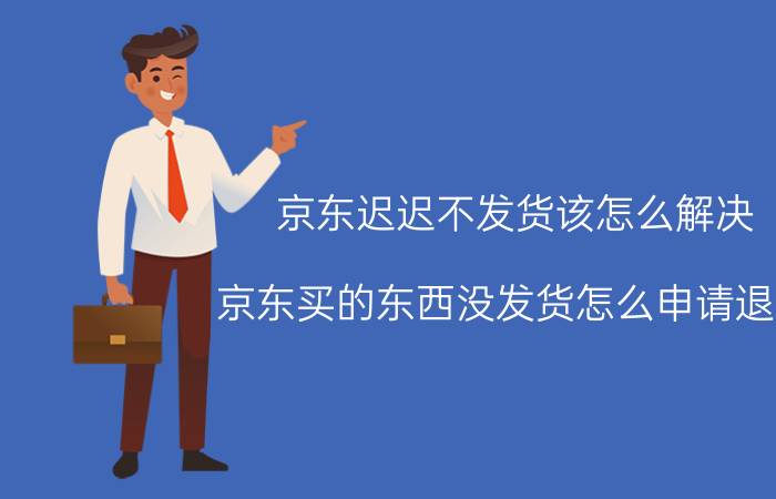 京东迟迟不发货该怎么解决 京东买的东西没发货怎么申请退款？